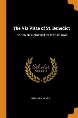 The Via Vitae of St. Benedict: The Holy Rule Arranged for Mental Prayer by Bernard Hayes