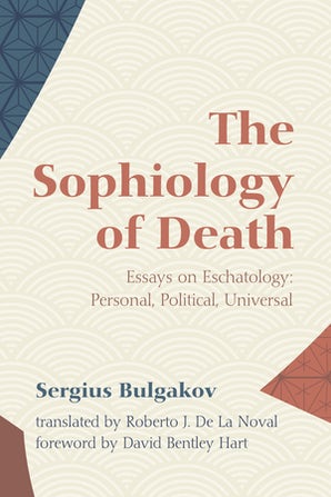 The Sophiology of Death: Essays on Eschatology: Personal, Political, Universal by Sergius Bulgakov, Roberto J de la Noval (Translation), David Bentley Hart (Foreword)