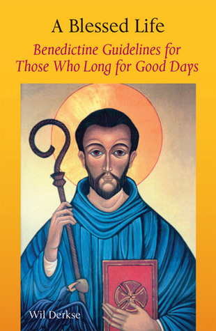 A Blessed Life, Benedictine Guidelines for Those Who Long for Good Days by Wil Derkse