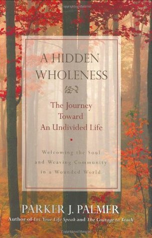 A Hidden Wholeness: The Journey Toward an Undivided Life by Parker J Palmer